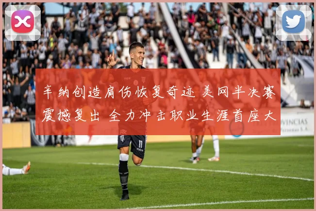 辛纳创造肩伤恢复奇迹 美网半决赛震撼复出 全力冲击职业生涯首座大满贯