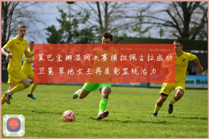 莱巴金娜温网决赛横扫佩古拉成功卫冕 草地女王再度彰显统治力