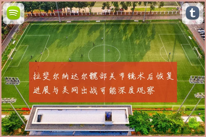 拉斐尔纳达尔髋部关节镜术后恢复进展与美网出战可能深度观察