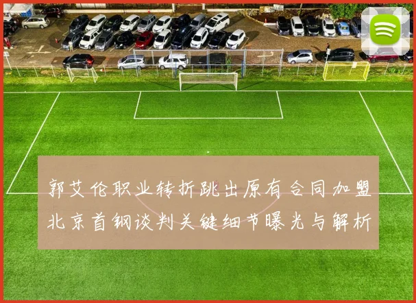 郭艾伦职业转折跳出原有合同加盟北京首钢谈判关键细节曝光与解析