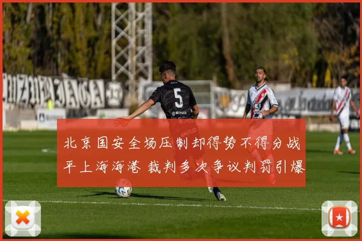 北京国安全场压制却得势不得分战平上海海港 裁判多次争议判罚引爆舆论
