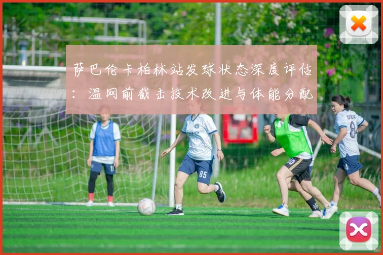 萨巴伦卡柏林站发球状态深度评估：温网前截击技术改进与体能分配前瞻分析