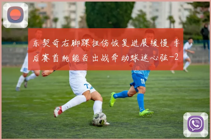 东契奇右脚踝扭伤恢复进展缓慢 季后赛首轮能否出战牵动球迷心弦