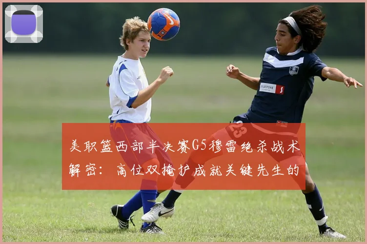 美职篮西部半决赛G5穆雷绝杀战术解密：高位双掩护成就关键先生的一击