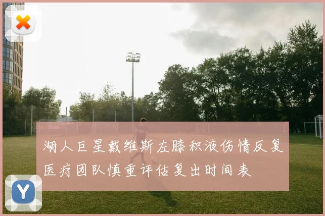 湖人巨星戴维斯左膝积液伤情反复医疗团队慎重评估复出时间表