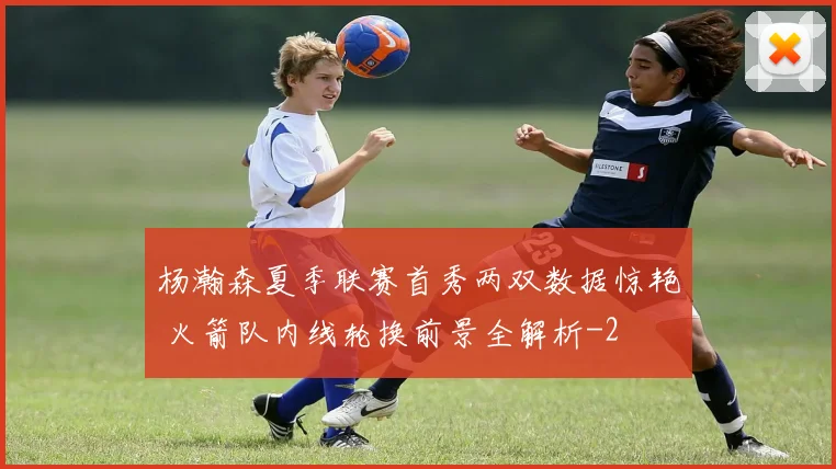 杨瀚森夏季联赛首秀两双数据惊艳 火箭队内线轮换前景全解析