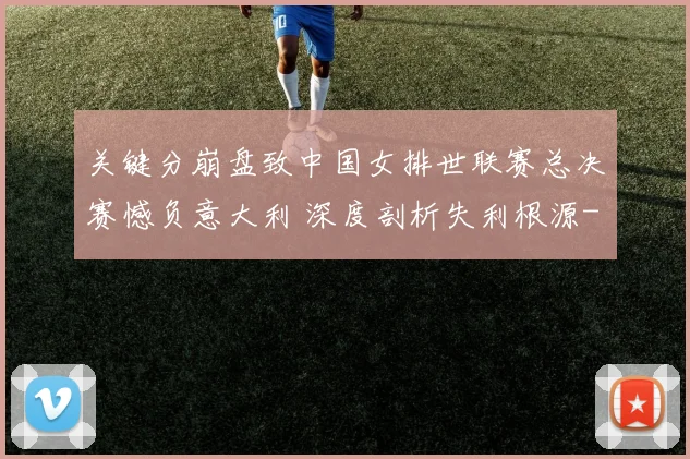 关键分崩盘致中国女排世联赛总决赛憾负意大利 深度剖析失利根源