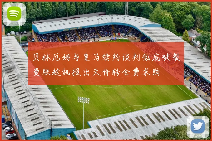 贝林厄姆与皇马续约谈判彻底破裂曼联趁机报出天价转会费求购