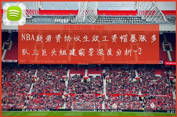 NBA新劳资协议生效工资帽暴涨 多队三巨头组建前景深度分析
