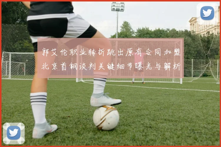 郭艾伦职业转折跳出原有合同加盟北京首钢谈判关键细节曝光与解析