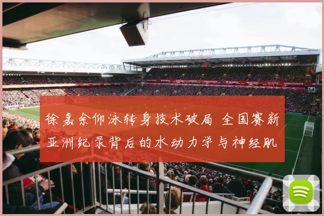 徐嘉余仰泳转身技术破局 全国赛新亚洲纪录背后的水动力学与神经肌肉优化