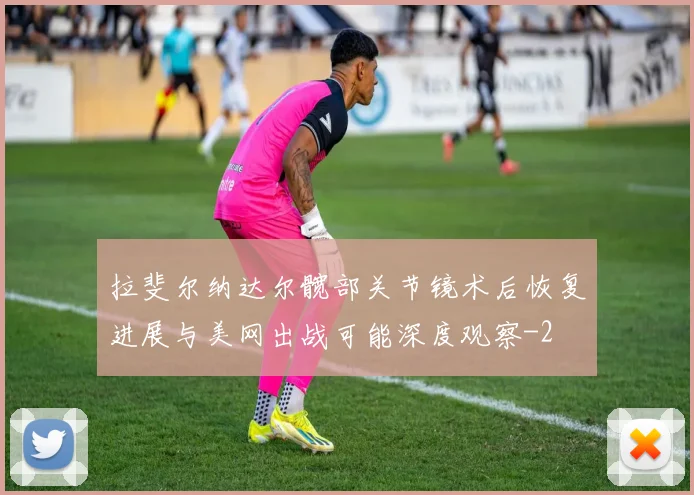 拉斐尔纳达尔髋部关节镜术后恢复进展与美网出战可能深度观察