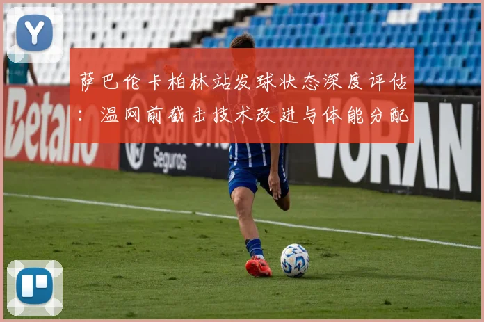 萨巴伦卡柏林站发球状态深度评估：温网前截击技术改进与体能分配前瞻分析