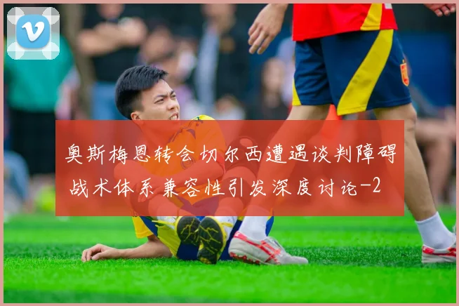 奥斯梅恩转会切尔西遭遇谈判障碍 战术体系兼容性引发深度讨论