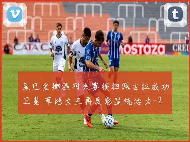 莱巴金娜温网决赛横扫佩古拉成功卫冕 草地女王再度彰显统治力