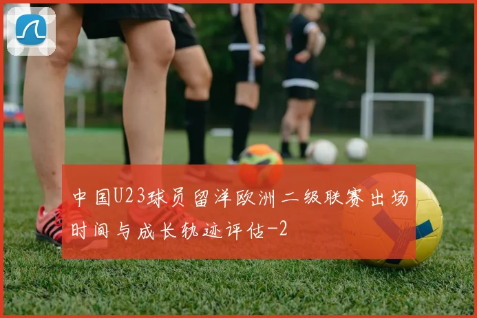 中国U23球员留洋欧洲二级联赛出场时间与成长轨迹评估