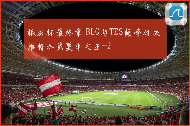 银龙杯最终章 BLG与TES巅峰对决 谁将加冕夏季之王